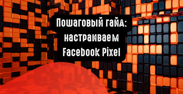 Пошаговый гайд: настраиваем Facebook Pixel