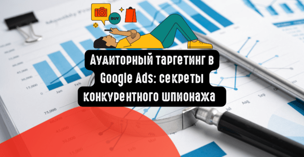 Аудиторный таргетинг в Google Ads: секреты конкурентного шпионажа