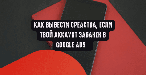 Как вывести средства, если твой аккаунт забанен в Google Ads